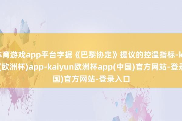 体育游戏app平台字据《巴黎协定》提议的控温指标-kaiyun(欧洲杯)app-kaiyun欧洲杯app(中国)官方网站-登录入口