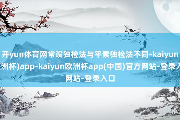 开yun体育网常设独检法与平素独检法不同-kaiyun(欧洲杯)app-kaiyun欧洲杯app(中国)官方网站-登录入口