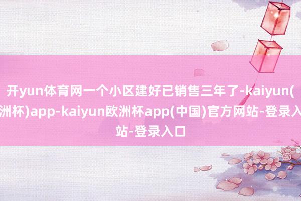 开yun体育网一个小区建好已销售三年了-kaiyun(欧洲杯)app-kaiyun欧洲杯app(中国)官方网站-登录入口