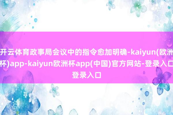 开云体育政事局会议中的指令愈加明确-kaiyun(欧洲杯)app-kaiyun欧洲杯app(中国)官方网站-登录入口