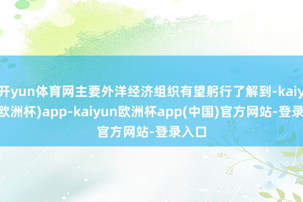 开yun体育网主要外洋经济组织有望躬行了解到-kaiyun(欧洲杯)app-kaiyun欧洲杯app(中国)官方网站-登录入口