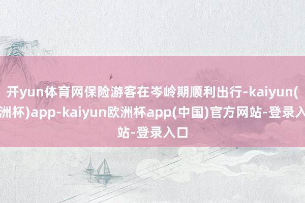 开yun体育网保险游客在岑岭期顺利出行-kaiyun(欧洲杯)app-kaiyun欧洲杯app(中国)官方网站-登录入口