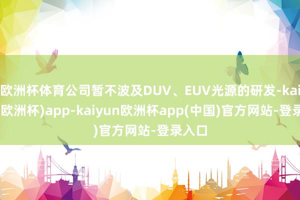 欧洲杯体育公司暂不波及DUV、EUV光源的研发-kaiyun(欧洲杯)app-k