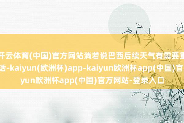 开云体育(中国)官方网站　　淌若说巴西后续天气有需要重心眷注的场所的话-kaiy