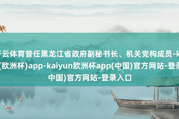 开云体育曾任黑龙江省政府副秘书长、机关党构成员-kaiyun(欧洲杯)app-k