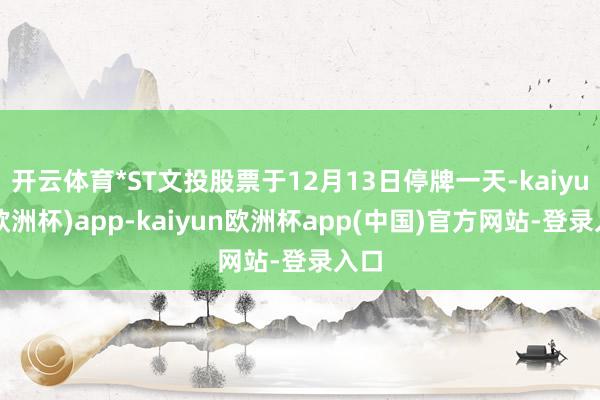 开云体育*ST文投股票于12月13日停牌一天-kaiyun(欧洲杯)app-ka