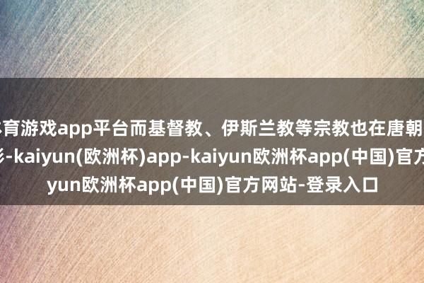 体育游戏app平台而基督教、伊斯兰教等宗教也在唐朝留住了深深的踪影-kaiyun