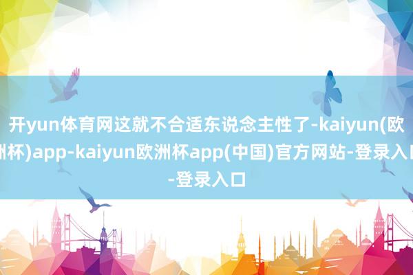 开yun体育网这就不合适东说念主性了-kaiyun(欧洲杯)app-kaiyun