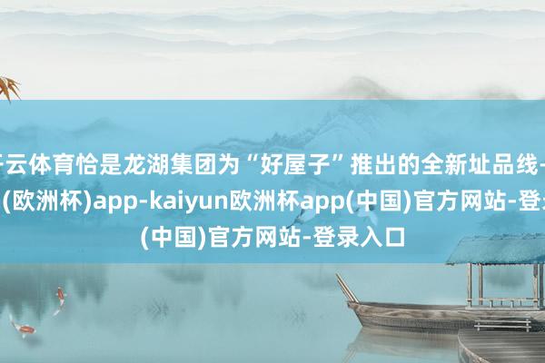 开云体育恰是龙湖集团为“好屋子”推出的全新址品线-kaiyun(欧洲杯)app-