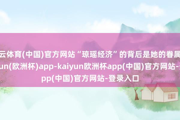 开云体育(中国)官方网站“琼瑶经济”的背后是她的眷属企业-kaiyun(欧洲杯)