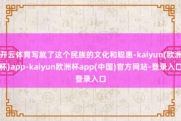 开云体育写就了这个民族的文化和聪惠-kaiyun(欧洲杯)app-kaiyun欧