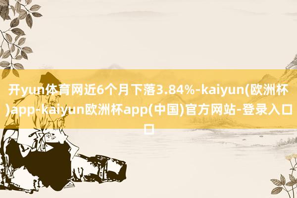 开yun体育网近6个月下落3.84%-kaiyun(欧洲杯)app-kaiyun