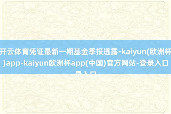 开云体育凭证最新一期基金季报透露-kaiyun(欧洲杯)app-kaiyun欧洲