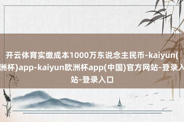 开云体育实缴成本1000万东说念主民币-kaiyun(欧洲杯)app-kaiyu