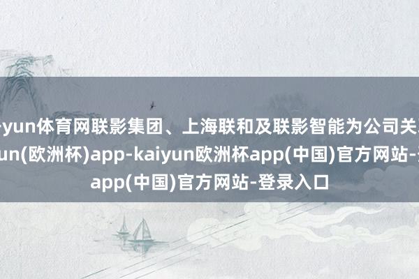 开yun体育网联影集团、上海联和及联影智能为公司关联方-kaiyun(欧洲杯)a