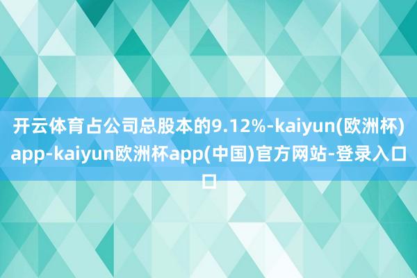 开云体育占公司总股本的9.12%-kaiyun(欧洲杯)app-kaiyun欧洲