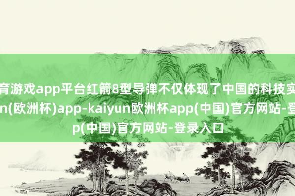 体育游戏app平台红箭8型导弹不仅体现了中国的科技实力-kaiyun(欧洲杯)a