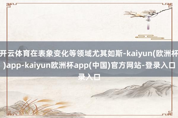 开云体育在表象变化等领域尤其如斯-kaiyun(欧洲杯)app-kaiyun欧洲