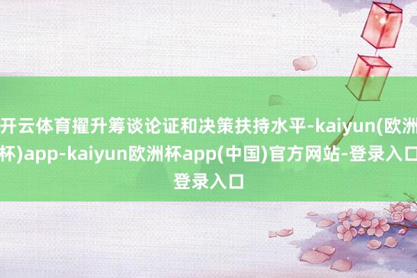 开云体育擢升筹谈论证和决策扶持水平-kaiyun(欧洲杯)app-kaiyun欧