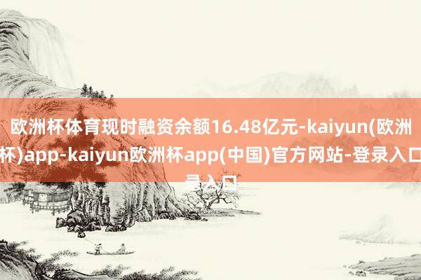 欧洲杯体育现时融资余额16.48亿元-kaiyun(欧洲杯)app-kaiyun