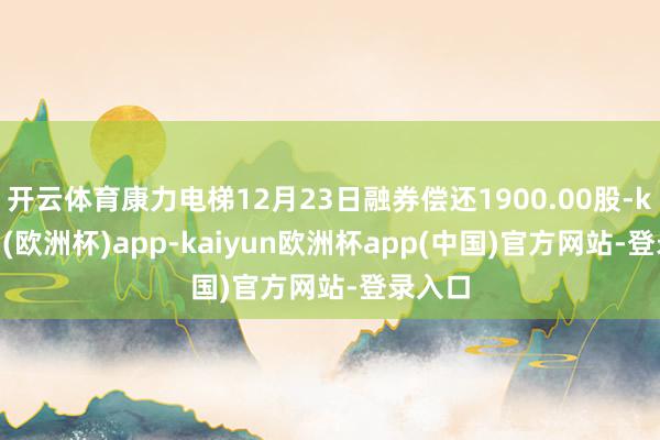 开云体育康力电梯12月23日融券偿还1900.00股-kaiyun(欧洲杯)ap