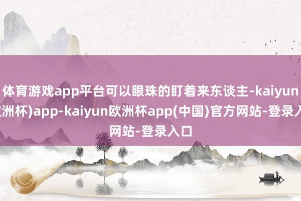 体育游戏app平台可以眼珠的盯着来东谈主-kaiyun(欧洲杯)app-kaiy