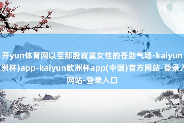 开yun体育网以至那股寂寞女性的苍劲气场-kaiyun(欧洲杯)app-kaiy