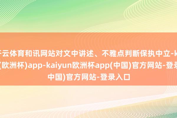 开云体育和讯网站对文中讲述、不雅点判断保执中立-kaiyun(欧洲杯)app-k