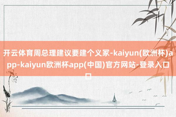 开云体育周总理建议要建个义冢-kaiyun(欧洲杯)app-kaiyun欧洲杯a