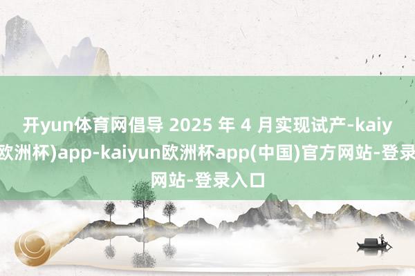 开yun体育网倡导 2025 年 4 月实现试产-kaiyun(欧洲杯)app-