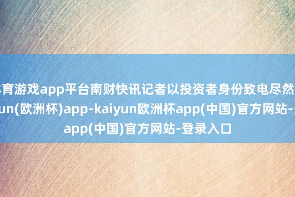 体育游戏app平台南财快讯记者以投资者身份致电尽然智家-kaiyun(欧洲杯)a