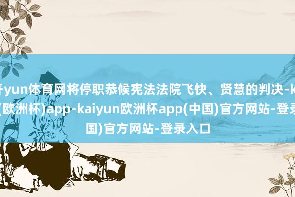 开yun体育网将停职恭候宪法法院飞快、贤慧的判决-kaiyun(欧洲杯)app-