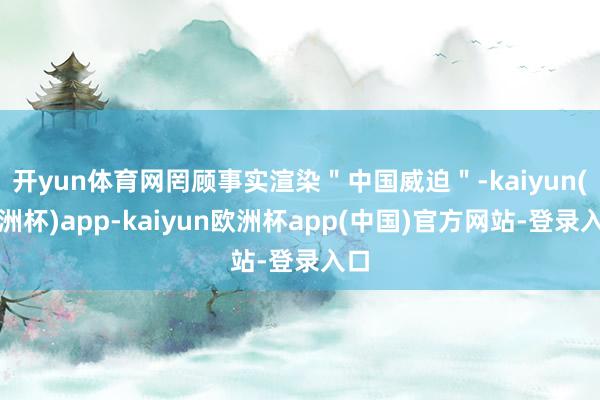 开yun体育网罔顾事实渲染＂中国威迫＂-kaiyun(欧洲杯)app-kaiyu