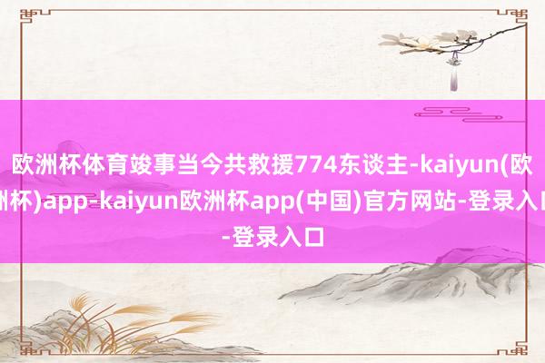 欧洲杯体育竣事当今共救援774东谈主-kaiyun(欧洲杯)app-kaiyun