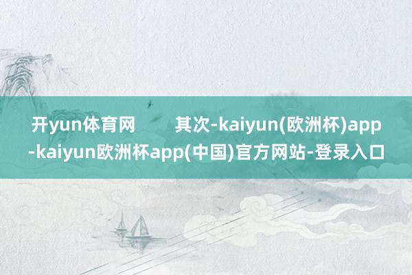 开yun体育网        其次-kaiyun(欧洲杯)app-kaiyun欧