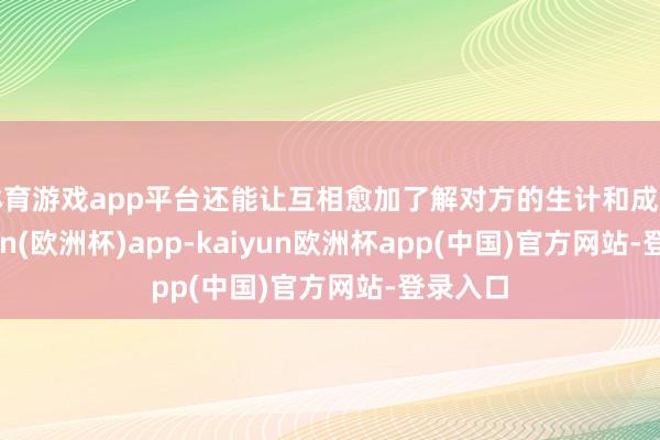 体育游戏app平台还能让互相愈加了解对方的生计和成见-kaiyun(欧洲杯)app-kaiyun欧洲杯app(中国)官方网站-登录入口