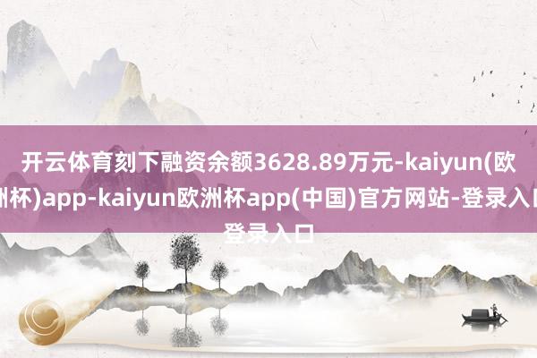 开云体育刻下融资余额3628.89万元-kaiyun(欧洲杯)app-kaiyu