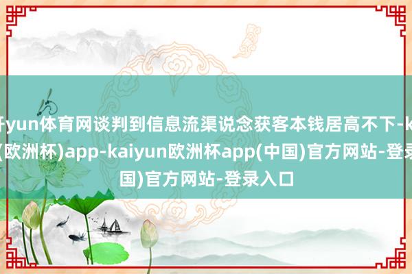 开yun体育网谈判到信息流渠说念获客本钱居高不下-kaiyun(欧洲杯)app-