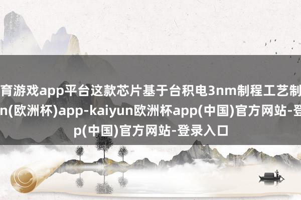 体育游戏app平台这款芯片基于台积电3nm制程工艺制造-kaiyun(欧洲杯)a