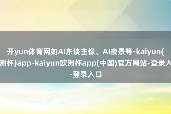 开yun体育网如AI东谈主像、AI夜景等-kaiyun(欧洲杯)app-kaiy