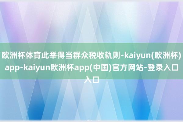 欧洲杯体育此举得当群众税收轨则-kaiyun(欧洲杯)app-kaiyun欧洲杯