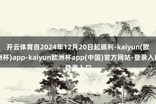 开云体育自2024年12月20日起顺利-kaiyun(欧洲杯)app-kaiyu