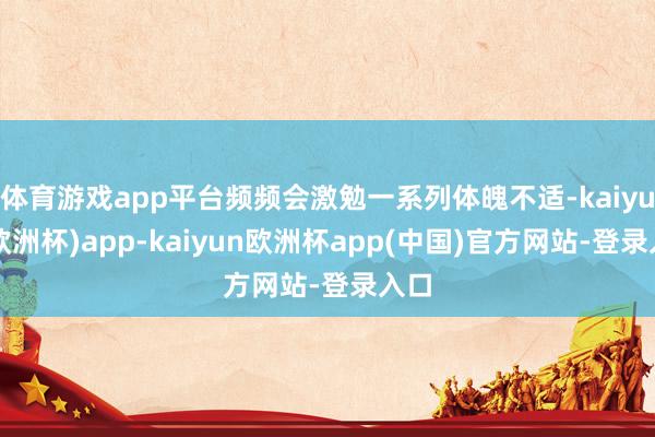 体育游戏app平台频频会激勉一系列体魄不适-kaiyun(欧洲杯)app-kai