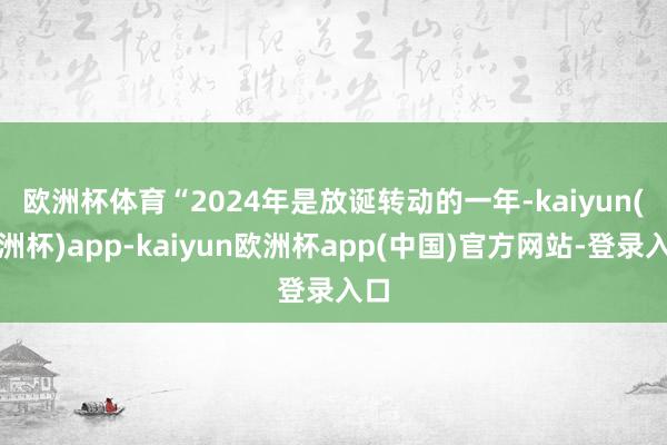 欧洲杯体育　　“2024年是放诞转动的一年-kaiyun(欧洲杯)app-kai