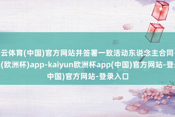 开云体育(中国)官方网站并签署一致活动东说念主合同-kaiyun(欧洲杯)app