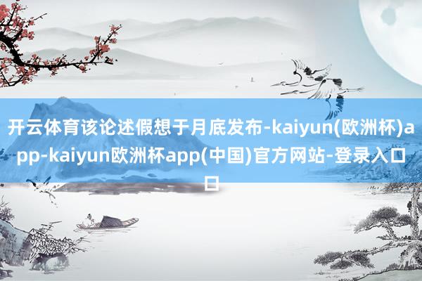 开云体育该论述假想于月底发布-kaiyun(欧洲杯)app-kaiyun欧洲杯a