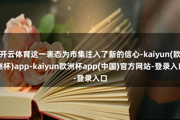 开云体育这一表态为市集注入了新的信心-kaiyun(欧洲杯)app-kaiyun